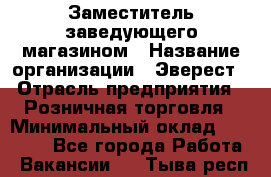 Заместитель заведующего магазином › Название организации ­ Эверест › Отрасль предприятия ­ Розничная торговля › Минимальный оклад ­ 40 000 - Все города Работа » Вакансии   . Тыва респ.